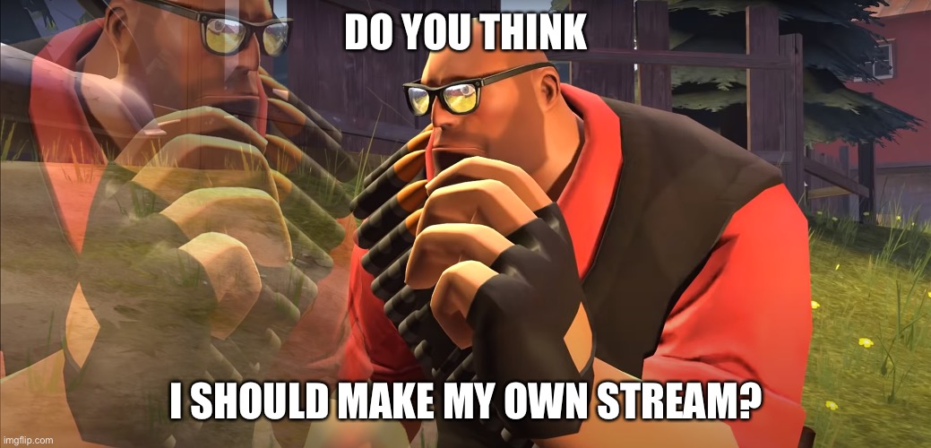 Heavy is Thinking | DO YOU THINK; I SHOULD MAKE MY OWN STREAM? | image tagged in heavy is thinking | made w/ Imgflip meme maker