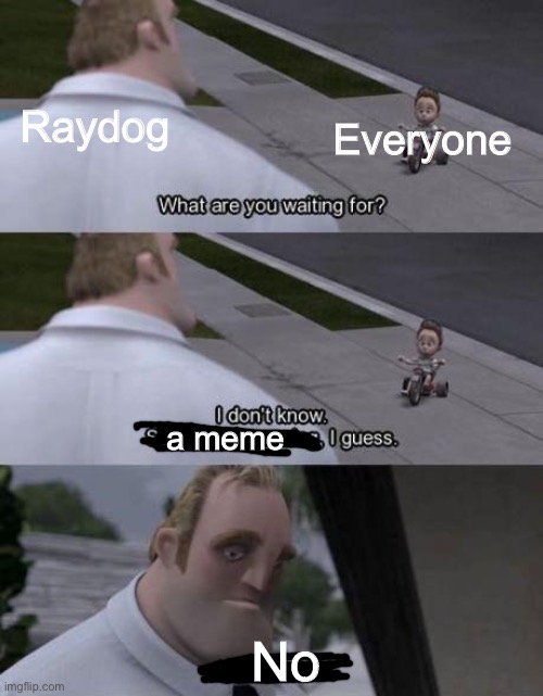 Raydog | Everyone; Raydog; a meme; No | image tagged in i don't know something amazing i guess,raydog,funny,memes,the incredibles | made w/ Imgflip meme maker