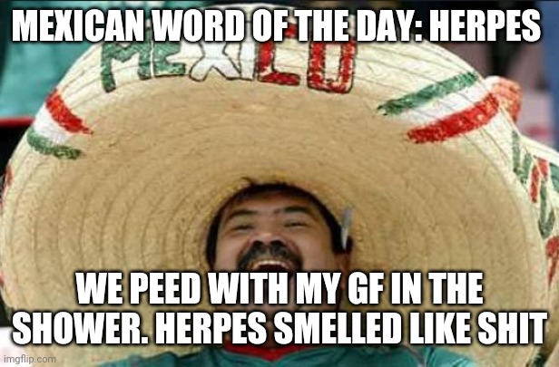 mexican word of the day | MEXICAN WORD OF THE DAY: HERPES; WE PEED WITH MY GF IN THE SHOWER. HERPES SMELLED LIKE SHIT | image tagged in mexican word of the day | made w/ Imgflip meme maker