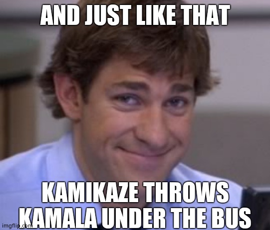 Jim smile | AND JUST LIKE THAT KAMIKAZE THROWS KAMALA UNDER THE BUS | image tagged in jim smile | made w/ Imgflip meme maker