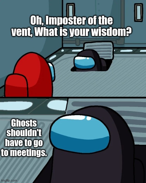 They shouldn't have to | Oh, Imposter of the vent, What is your wisdom? Ghosts shouldn't have to go to meetings. | image tagged in impostor of the vent,ghost,meeting,among us | made w/ Imgflip meme maker