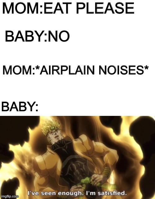 *airplain noises* | MOM:EAT PLEASE; BABY:NO; MOM:*AIRPLAIN NOISES*; BABY: | image tagged in ko,no,dio,da | made w/ Imgflip meme maker