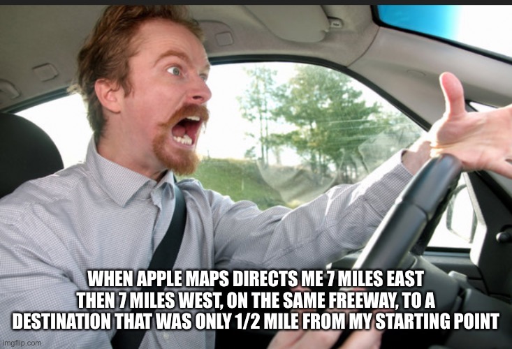 Apple Maps | WHEN APPLE MAPS DIRECTS ME 7 MILES EAST THEN 7 MILES WEST, ON THE SAME FREEWAY, TO A DESTINATION THAT WAS ONLY 1/2 MILE FROM MY STARTING POINT | image tagged in angry driver and apple maps | made w/ Imgflip meme maker