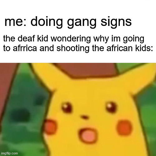 Image Title | me: doing gang signs; the deaf kid wondering why im going to afrrica and shooting the african kids: | image tagged in memes,surprised pikachu | made w/ Imgflip meme maker