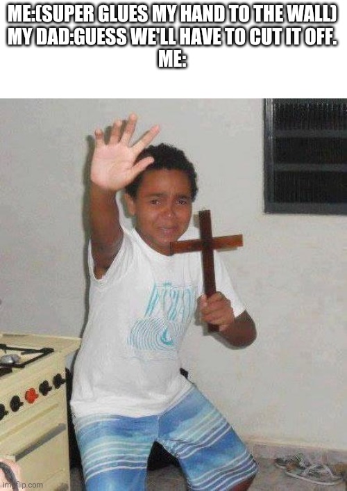 kid with cross | ME:(SUPER GLUES MY HAND TO THE WALL)
MY DAD:GUESS WE'LL HAVE TO CUT IT OFF.
ME: | image tagged in kid with cross | made w/ Imgflip meme maker