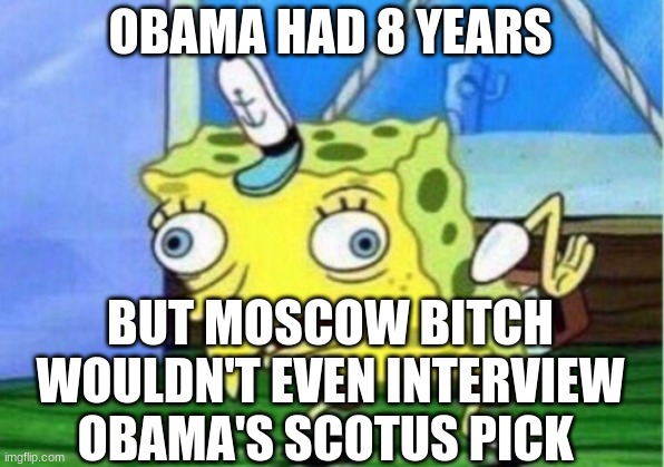 Mocking Spongebob Meme | OBAMA HAD 8 YEARS BUT MOSCOW BITCH WOULDN'T EVEN INTERVIEW OBAMA'S SCOTUS PICK | image tagged in memes,mocking spongebob | made w/ Imgflip meme maker