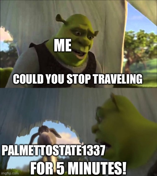 shrek five minutes | COULD YOU STOP TRAVELING FOR 5 MINUTES! ME PALMETTOSTATE1337 | image tagged in shrek five minutes | made w/ Imgflip meme maker