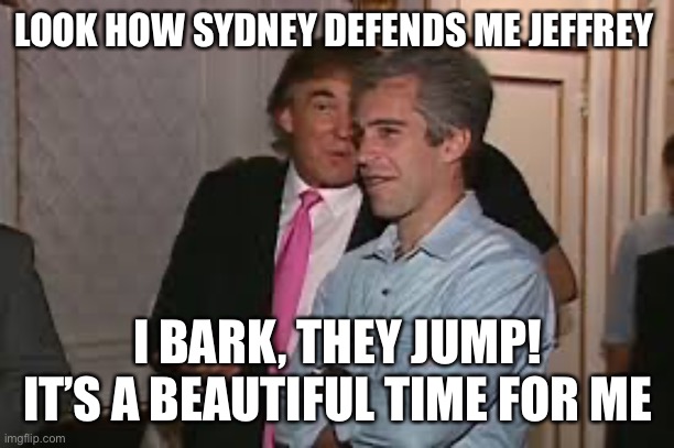 LOOK HOW SYDNEY DEFENDS ME JEFFREY I BARK, THEY JUMP! IT’S A BEAUTIFUL TIME FOR ME | made w/ Imgflip meme maker