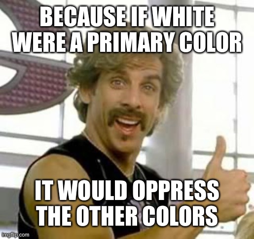 Demotivational Motivator | BECAUSE IF WHITE WERE A PRIMARY COLOR IT WOULD OPPRESS THE OTHER COLORS | image tagged in demotivational motivator | made w/ Imgflip meme maker