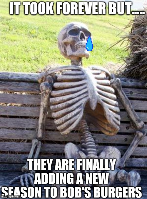 FINALLY | IT TOOK FOREVER BUT..... THEY ARE FINALLY ADDING A NEW SEASON TO BOB'S BURGERS | image tagged in memes,waiting skeleton,hallelujah | made w/ Imgflip meme maker