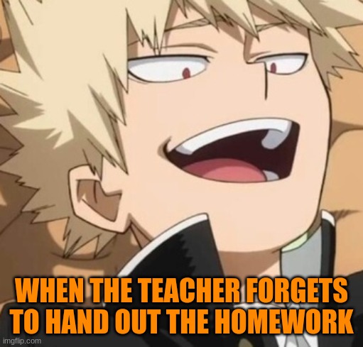 But rlly tho | WHEN THE TEACHER FORGETS TO HAND OUT THE HOMEWORK | image tagged in funny,mha,bakugo,school | made w/ Imgflip meme maker