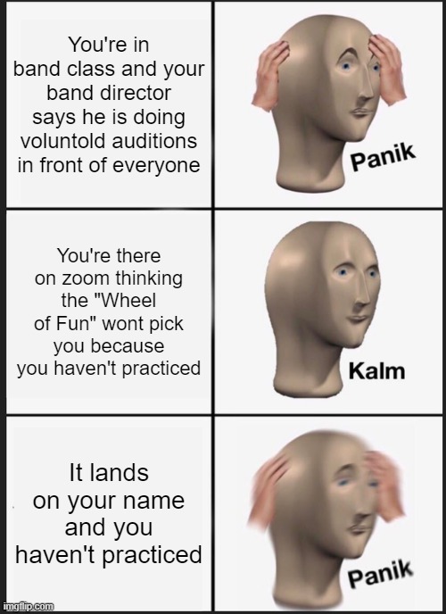 only band kids will know... | You're in band class and your band director says he is doing voluntold auditions in front of everyone; You're there on zoom thinking the "Wheel of Fun" wont pick you because you haven't practiced; It lands on your name and you haven't practiced | image tagged in memes,panik kalm panik | made w/ Imgflip meme maker