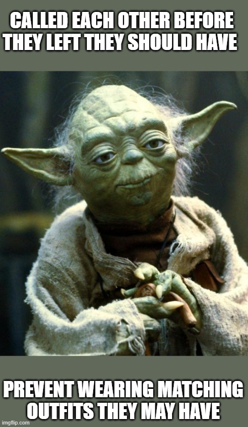 Star Wars Yoda Meme | CALLED EACH OTHER BEFORE THEY LEFT THEY SHOULD HAVE PREVENT WEARING MATCHING OUTFITS THEY MAY HAVE | image tagged in memes,star wars yoda | made w/ Imgflip meme maker