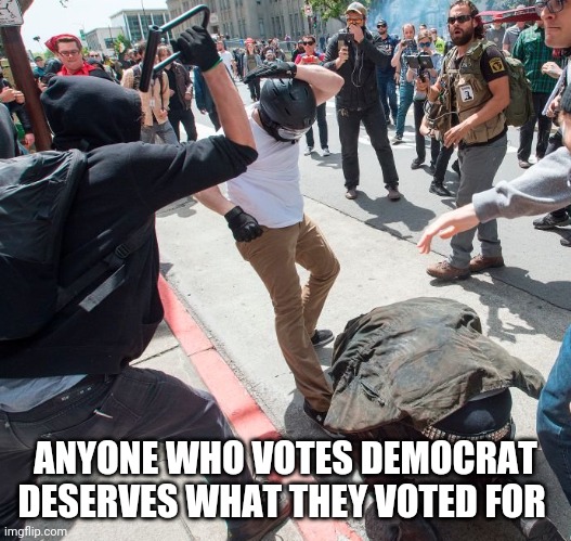 Antifa violence | ANYONE WHO VOTES DEMOCRAT DESERVES WHAT THEY VOTED FOR | image tagged in antifa violence | made w/ Imgflip meme maker