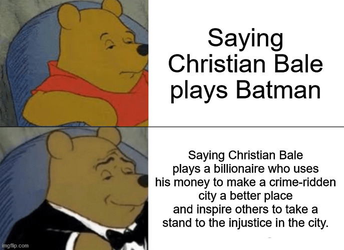 Tuxedo Winnie The Pooh | Saying Christian Bale plays Batman; Saying Christian Bale plays a billionaire who uses his money to make a crime-ridden city a better place and inspire others to take a stand to the injustice in the city. | image tagged in memes,tuxedo winnie the pooh | made w/ Imgflip meme maker