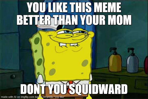 yes | YOU LIKE THIS MEME BETTER THAN YOUR MOM; DONT YOU SQUIDWARD | image tagged in memes,don't you squidward | made w/ Imgflip meme maker