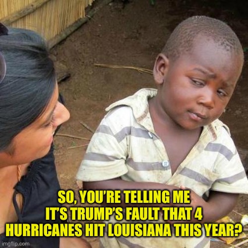 Third World Skeptical Kid Meme | SO, YOU’RE TELLING ME IT’S TRUMP’S FAULT THAT 4 HURRICANES HIT LOUISIANA THIS YEAR? | image tagged in memes,third world skeptical kid | made w/ Imgflip meme maker