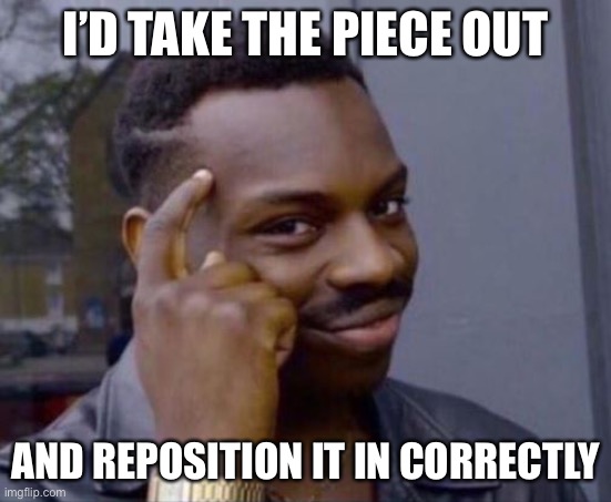 black guy pointing at head | I’D TAKE THE PIECE OUT AND REPOSITION IT IN CORRECTLY | image tagged in black guy pointing at head | made w/ Imgflip meme maker