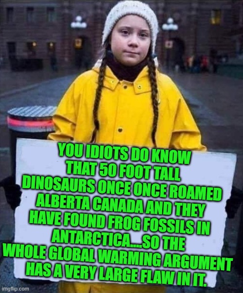 Greta | YOU IDIOTS DO KNOW THAT 50 FOOT TALL DINOSAURS ONCE ONCE ROAMED ALBERTA CANADA AND THEY HAVE FOUND FROG FOSSILS IN ANTARCTICA....SO THE WHOL | image tagged in greta | made w/ Imgflip meme maker