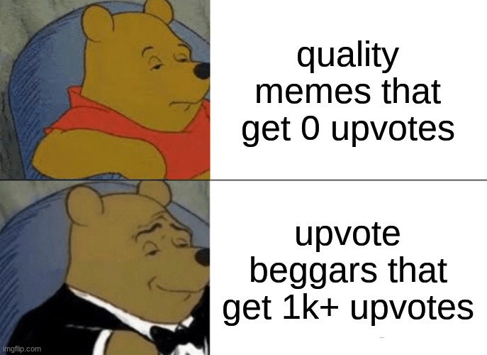 Sad but true | quality memes that get 0 upvotes; upvote beggars that get 1k+ upvotes | image tagged in memes,tuxedo winnie the pooh | made w/ Imgflip meme maker