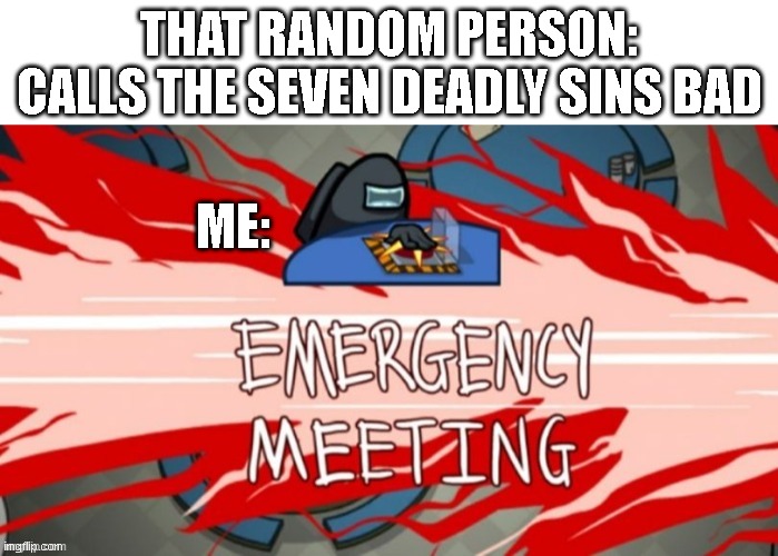 Emergency meeting | THAT RANDOM PERSON: CALLS THE SEVEN DEADLY SINS BAD; ME: | image tagged in emergency meeting | made w/ Imgflip meme maker