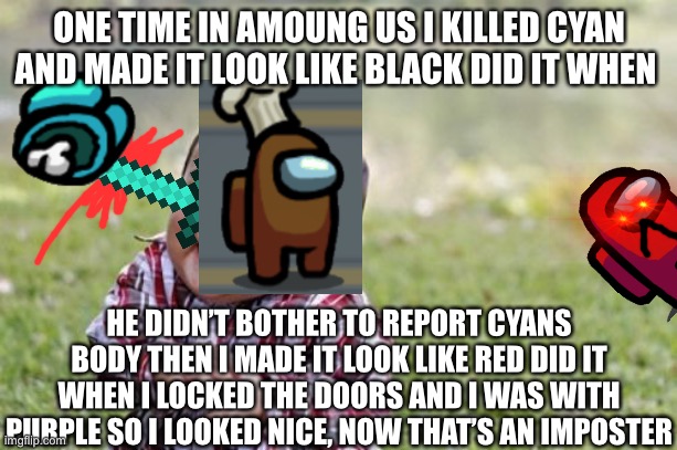 That on time I... | ONE TIME IN AMOUNG US I KILLED CYAN AND MADE IT LOOK LIKE BLACK DID IT WHEN; HE DIDN’T BOTHER TO REPORT CYANS BODY THEN I MADE IT LOOK LIKE RED DID IT WHEN I LOCKED THE DOORS AND I WAS WITH PURPLE SO I LOOKED NICE, NOW THAT’S AN IMPOSTER | image tagged in memes,well that escalated quickly | made w/ Imgflip meme maker