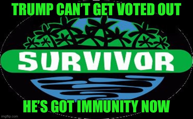Survivor | TRUMP CAN’T GET VOTED OUT; HE’S GOT IMMUNITY NOW | image tagged in survivor | made w/ Imgflip meme maker