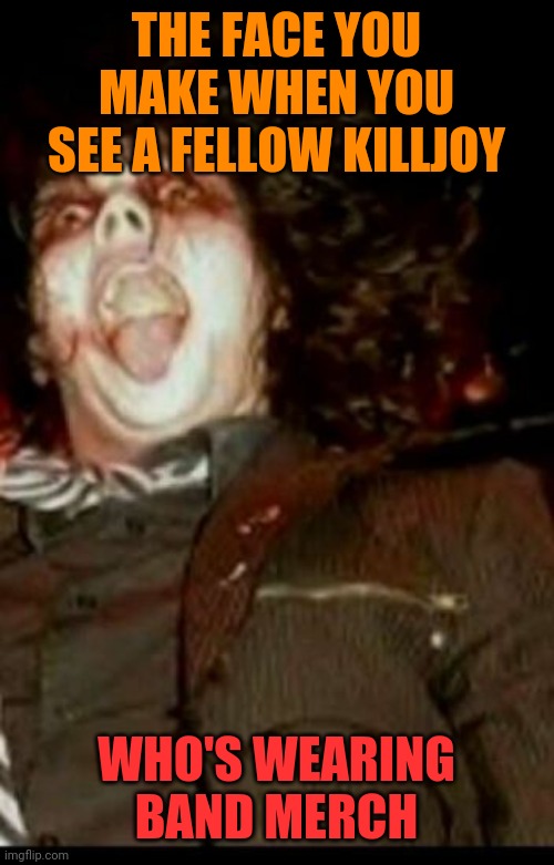 THE FACE YOU MAKE WHEN YOU SEE A FELLOW KILLJOY; WHO'S WEARING BAND MERCH | made w/ Imgflip meme maker
