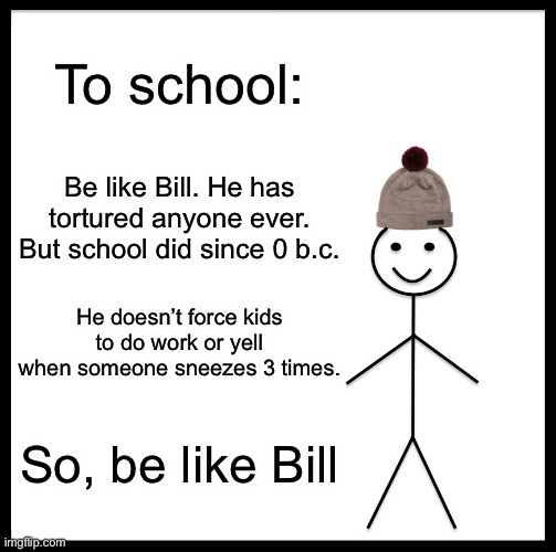 School be like Bill | To school:; Be like Bill. He has tortured anyone ever. But school did since 0 b.c. He doesn’t force kids to do work or yell when someone sneezes 3 times. So, be like Bill | image tagged in memes,be like bill,brian505 | made w/ Imgflip meme maker