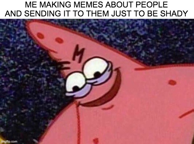 neehee | ME MAKING MEMES ABOUT PEOPLE AND SENDING IT TO THEM JUST TO BE SHADY | image tagged in evil patrick | made w/ Imgflip meme maker