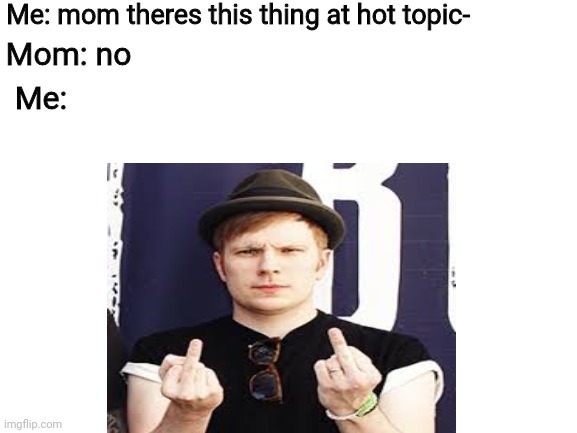 Fite me | Me: mom theres this thing at hot topic-; Mom: no; Me: | image tagged in patrick stump,fall out boy | made w/ Imgflip meme maker