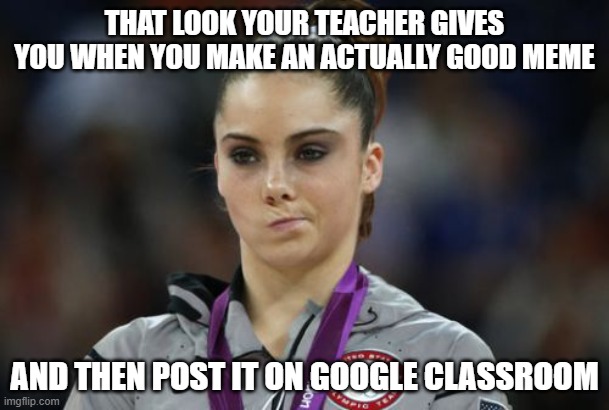 McKayla Maroney Not Impressed | THAT LOOK YOUR TEACHER GIVES YOU WHEN YOU MAKE AN ACTUALLY GOOD MEME; AND THEN POST IT ON GOOGLE CLASSROOM | image tagged in memes,mckayla maroney not impressed | made w/ Imgflip meme maker