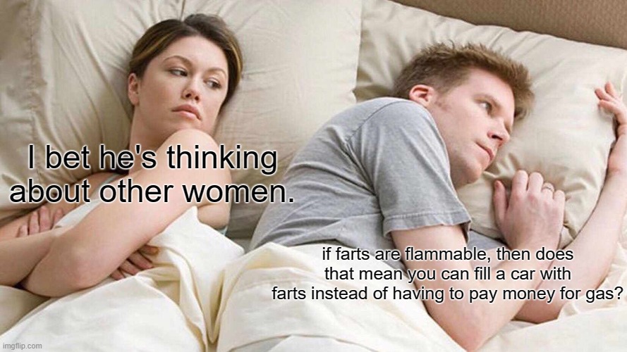 *Shower Thought* | I bet he's thinking about other women. if farts are flammable, then does that mean you can fill a car with farts instead of having to pay money for gas? | image tagged in memes,i bet he's thinking about other women | made w/ Imgflip meme maker