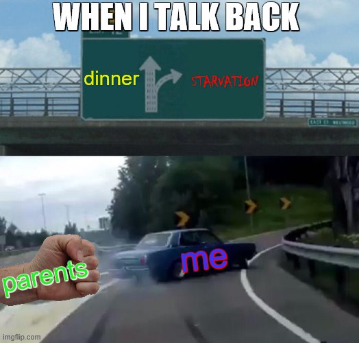 dinner-skipping is now three times per week at least, but hey, it would take a miracle to make me stop talking back | WHEN I TALK BACK; dinner; STARVATION; me; parents | image tagged in memes,left exit 12 off ramp | made w/ Imgflip meme maker