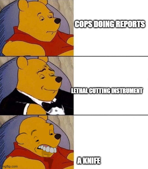Best,Better, Blurst | COPS DOING REPORTS; LETHAL CUTTING INSTRUMENT; A KNIFE | image tagged in best better blurst | made w/ Imgflip meme maker