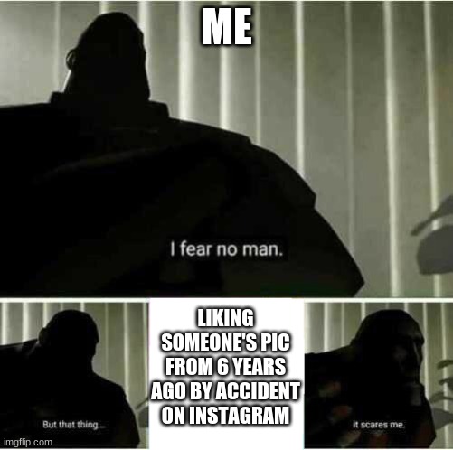 I fear no man | ME; LIKING SOMEONE'S PIC FROM 6 YEARS AGO BY ACCIDENT ON INSTAGRAM | image tagged in i fear no man | made w/ Imgflip meme maker