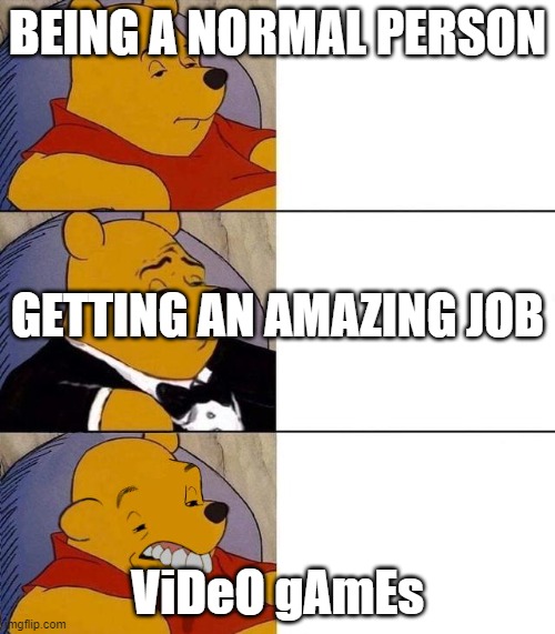 Best,Better, Blurst | BEING A NORMAL PERSON; GETTING AN AMAZING JOB; ViDeO gAmEs | image tagged in best better blurst | made w/ Imgflip meme maker