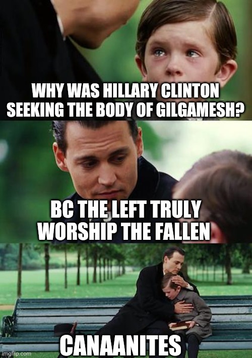 Told you | WHY WAS HILLARY CLINTON SEEKING THE BODY OF GILGAMESH? BC THE LEFT TRULY WORSHIP THE FALLEN; CANAANITES | image tagged in memes,finding neverland | made w/ Imgflip meme maker