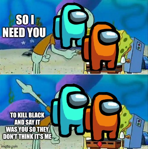 When you don't like your Imposter team mate | SO I NEED YOU; TO KILL BLACK AND SAY IT WAS YOU SO THEY DON'T THINK IT'S ME | image tagged in memes,talk to spongebob | made w/ Imgflip meme maker