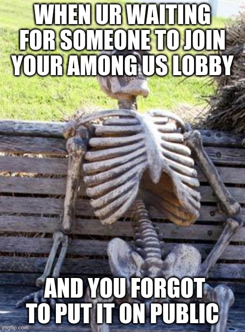bruhhhh | WHEN UR WAITING FOR SOMEONE TO JOIN YOUR AMONG US LOBBY; AND YOU FORGOT TO PUT IT ON PUBLIC | image tagged in memes,waiting skeleton | made w/ Imgflip meme maker