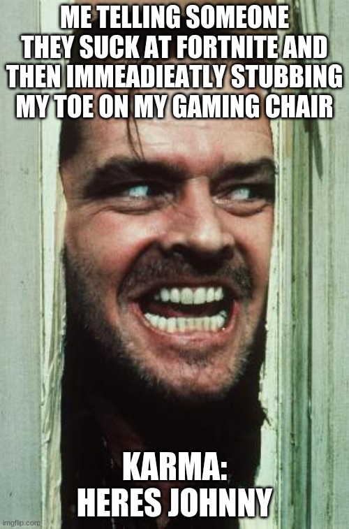 Here's Johnny Meme | ME TELLING SOMEONE THEY SUCK AT FORTNITE AND THEN IMMEADIEATLY STUBBING MY TOE ON MY GAMING CHAIR; KARMA: HERES JOHNNY | image tagged in memes,here's johnny | made w/ Imgflip meme maker