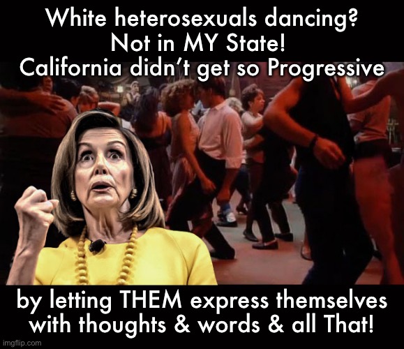 Pelosi - Your Mama Don't Dance | White heterosexuals dancing?  Not in MY State!   California didn’t get so Progressive; by letting THEM express themselves with thoughts & words & all That! | image tagged in pelosi - your mama don't dance | made w/ Imgflip meme maker