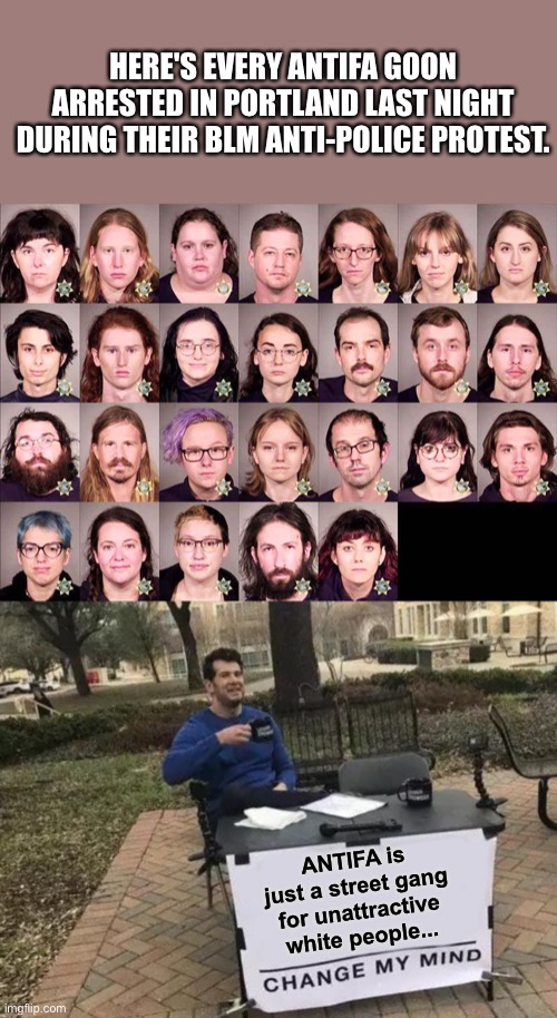 ANTIFA is just a street gang for unattractive white people... | HERE'S EVERY ANTIFA GOON ARRESTED IN PORTLAND LAST NIGHT DURING THEIR BLM ANTI-POLICE PROTEST. ANTIFA is just a street gang for unattractive white people... | image tagged in memes,change my mind,Conservative | made w/ Imgflip meme maker