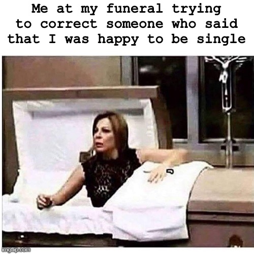 single | Me at my funeral trying to correct someone who said that I was happy to be single | image tagged in woman climbs out of coffin | made w/ Imgflip meme maker