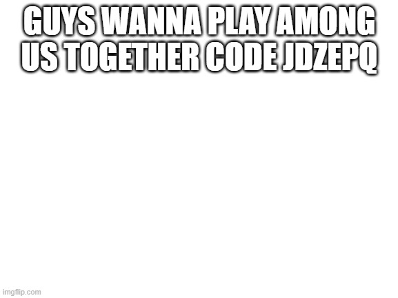 Blank White Template | GUYS WANNA PLAY AMONG US TOGETHER CODE JDZEPQ | image tagged in blank white template | made w/ Imgflip meme maker