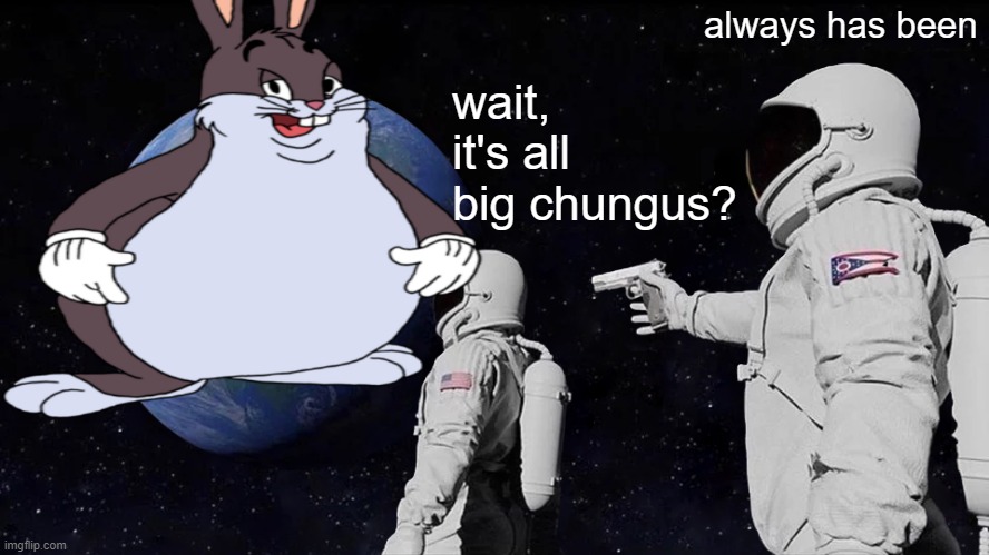 Big Chungus is a big boi | always has been; wait, it's all big chungus? | image tagged in memes,big chungus | made w/ Imgflip meme maker