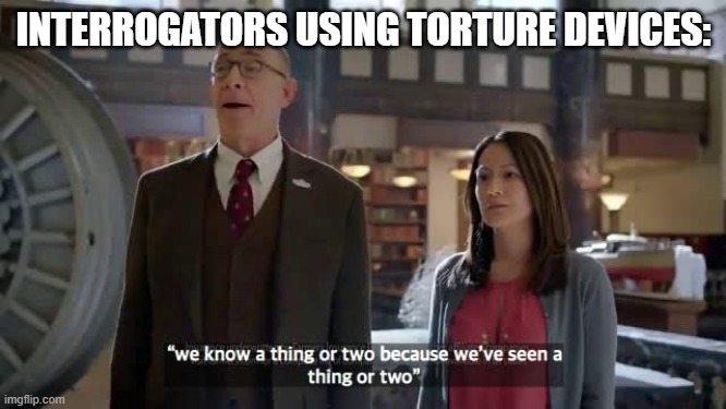 We know a thing or two because we've seen a thing or two | INTERROGATORS USING TORTURE DEVICES: | image tagged in we know a thing or two because we've seen a thing or two | made w/ Imgflip meme maker