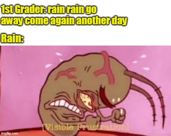 Visible Frustration | 1st Grader: rain rain go away come again another day; Rain: | image tagged in visible frustration,memes | made w/ Imgflip meme maker
