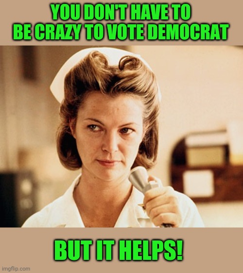 Dems, time for your meds! | YOU DON'T HAVE TO BE CRAZY TO VOTE DEMOCRAT; BUT IT HELPS! | image tagged in nurse ratched,dems,crazy,biden | made w/ Imgflip meme maker
