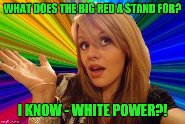 Dumb Blonde Meme | WHAT DOES THE BIG RED A STAND FOR? I KNOW - WHITE POWER?! | image tagged in memes,dumb blonde | made w/ Imgflip meme maker